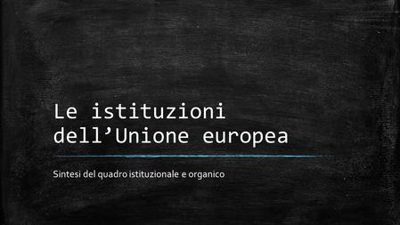 Le istituzioni dell’Unione europea Sintesi del quadro istituzionale e organico.