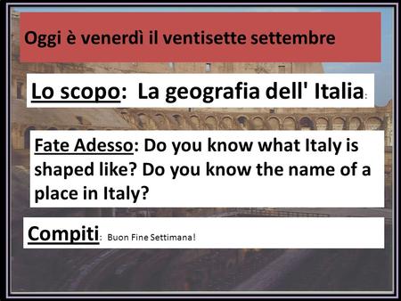 Oggi è venerdì il ventisette settembre Lo scopo: La geografia dell' Italia : Fate Adesso: Do you know what Italy is shaped like? Do you know the name of.