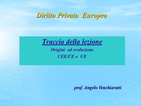 Diritto Privato Europeo Traccia della lezione Origini ed evoluzione CEE/CE e UE prof. Angelo Venchiarutti.
