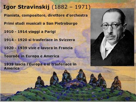 Igor Stravinskij (1882 – 1971) Pianista, compositore, direttore d’orchestra Primi studi musicali a San Pietroburgo viaggi a Parigi