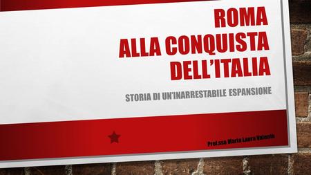 ROMA ALLA CONQUISTA DELL’ITALIA STORIA DI UN’INARRESTABILE ESPANSIONE Prof.ssa Maria Laura Valente.