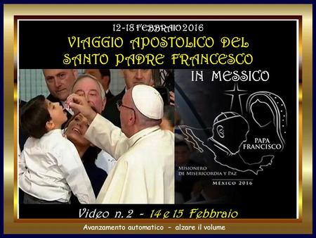 Avanzamento automatico – alzare il volume Video n e 15 Febbraio FEBBRAIO 2016 VIAGGIO APOSTOLICO DEL SANTO PADRE FRANCESCO IN MESSICO.