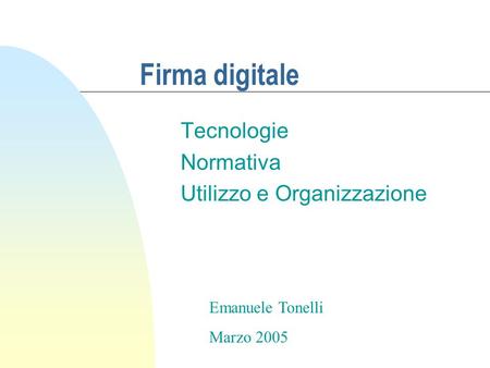 Firma digitale Tecnologie Normativa Utilizzo e Organizzazione Emanuele Tonelli Marzo 2005.