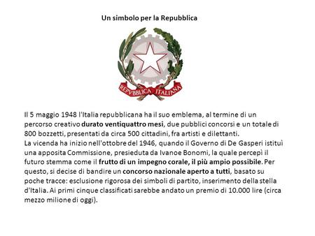 Un simbolo per la Repubblica Il 5 maggio 1948 l'Italia repubblicana ha il suo emblema, al termine di un percorso creativo durato ventiquattro mesi, due.