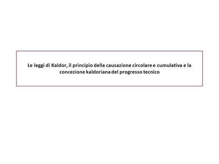 Le leggi di Kaldor, il principio della causazione circolare e cumulativa e la concezione kaldoriana del progresso tecnico.