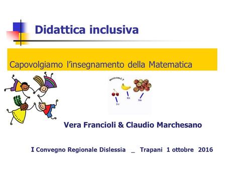 Didattica inclusiva I Convegno Regionale Dislessia _ Trapani 1 ottobre 2016 Vera Francioli & Claudio Marchesano Capovolgiamo l’insegnamento della Matematica.