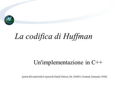 La codifica di Huffman Un'implementazione in C++ (parte del materiale è opera di Mark Nelson, Dr. Dobb’s Journal, Gennaio 1996)‏