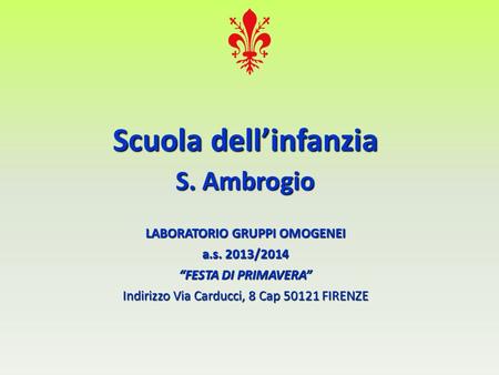 Scuola dell’infanzia S. Ambrogio LABORATORIO GRUPPI OMOGENEI a.s. 2013/2014 “FESTA DI PRIMAVERA” Indirizzo Via Carducci, 8 Cap FIRENZE.