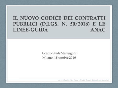 IL NUOVO CODICE DEI CONTRATTI PUBBLICI (D.LGS. N. 50/2016) E LE LINEE-GUIDA ANAC Centro Studi Marangoni Milano, 18 ottobre 2016 Avv.to Sandor Del Fabro.