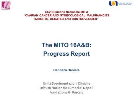 XXVI Riunione Nazionale MITO “OVARIAN CANCER AND GYNECOLOGICAL MALIGNANCIES INSIGHTS, DEBATES AND CONTROVERSIES” The MITO 16A&B: Progress Report Gennaro.