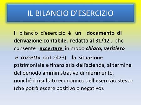 IL BILANCIO D’ESERCIZIO Il bilancio d’esercizio è un documento di derivazione contabile, redatto al 31/12, che consente accertare in modo chiaro, veritiero.
