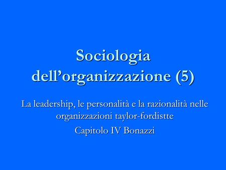 Sociologia dell’organizzazione (5) La leadership, le personalità e la razionalità nelle organizzazioni taylor-fordistte Capitolo IV Bonazzi.