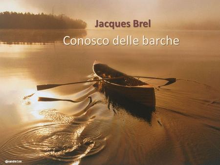 Jacques Brel Conosco delle barche Conosco delle barche che restano nel porto per paura che le correnti le trascinino via con troppa violenza. Conosco.