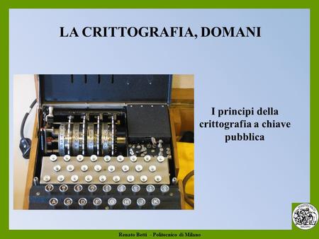 Renato Betti - Politecnico di Milano I principi della crittografia a chiave pubblica LA CRITTOGRAFIA, DOMANI.