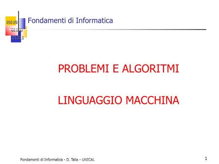 Fondamenti di Informatica - D. Talia - UNICAL 1 Fondamenti di Informatica PROBLEMI E ALGORITMI LINGUAGGIO MACCHINA.