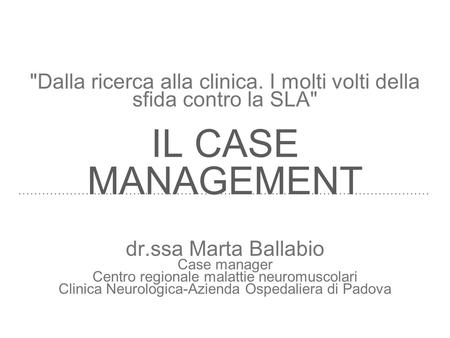 Dalla ricerca alla clinica. I molti volti della sfida contro la SLA IL CASE MANAGEMENT dr.ssa Marta Ballabio Case manager Centro regionale malattie neuromuscolari.