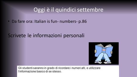 Oggi è il quindici settembre Da fare ora: Italian is fun- numbers- p.86 Scrivete le informazioni personali Gli studenti saranno in grado di ricordare i.