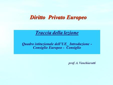 Diritto Privato Europeo Diritto Privato Europeo Traccia della lezione Quadro istituzionale dell’UE_ Introduzione - Consiglio Europeo - Consiglio prof.