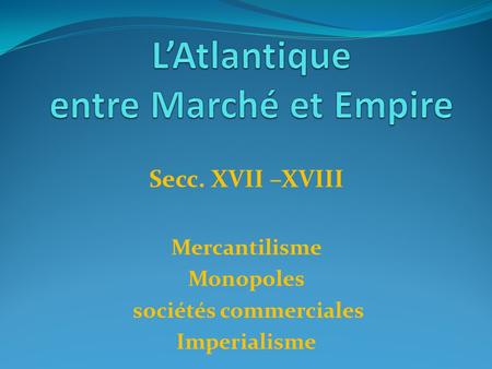 Secc. XVII –XVIII Mercantilisme Monopoles sociétés commerciales Imperialisme.