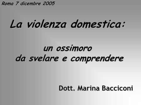 Roma 7 dicembre 2005 La violenza domestica: un ossimoro da svelare e comprendere da svelare e comprendere Dott. Marina Bacciconi.