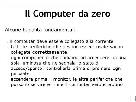 Il Computer da zero Alcune banalità fondamentali: ● il computer deve essere collegato alla corrente ● tutte le periferiche che devono essere usate vanno.