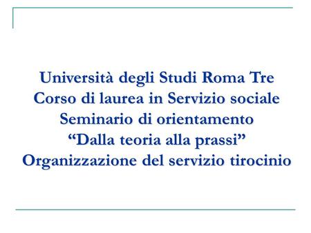 Università degli Studi Roma Tre Corso di laurea in Servizio sociale Seminario di orientamento “Dalla teoria alla prassi” Organizzazione del servizio tirocinio.