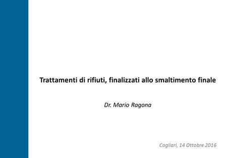 Cagliari, July 23 th 2015 Trattamenti di rifiuti, finalizzati allo smaltimento finale Dr. Mario Ragona Cagliari, 14 Ottobre 2016.