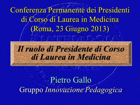 Il ruolo di Presidente di Corso di Laurea in Medicina Conferenza Permanente dei Presidenti di Corso di Laurea in Medicina (Roma, 23 Giugno 2013) Pietro.