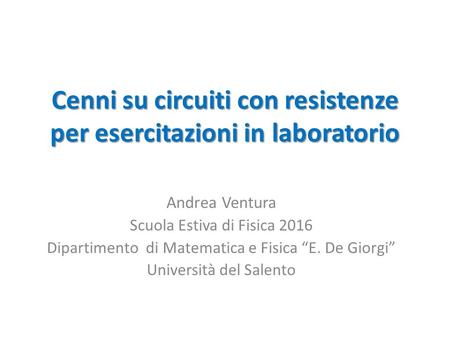 Cenni su circuiti con resistenze per esercitazioni in laboratorio Andrea Ventura Scuola Estiva di Fisica 2016 Dipartimento di Matematica e Fisica “E. De.