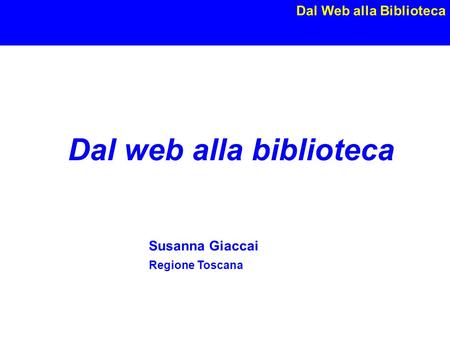 Dal Web alla Biblioteca Susanna Giaccai, Roma 26 maggio 2008 Dal web alla biblioteca Susanna Giaccai Regione Toscana.