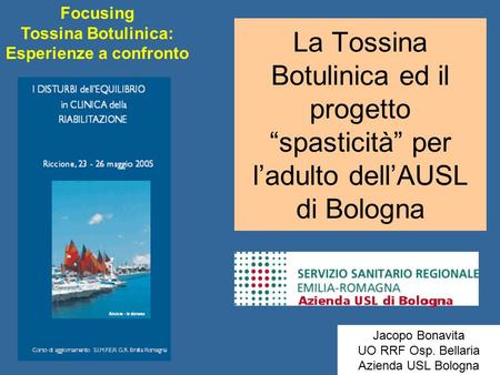 La Tossina Botulinica ed il progetto “spasticità” per l’adulto dell’AUSL di Bologna Jacopo Bonavita UO RRF Osp. Bellaria Azienda USL Bologna Focusing Tossina.