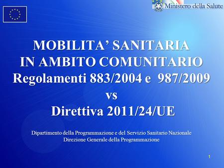 MOBILITA’ SANITARIA IN AMBITO COMUNITARIO Regolamenti 883/2004 e 987/2009 vs Direttiva 2011/24/UE Dipartimento della Programmazione e del Servizio Sanitario.