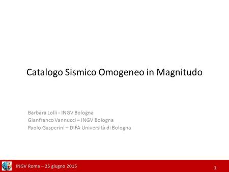 Catalogo Sismico Omogeneo in Magnitudo Barbara Lolli - INGV Bologna Gianfranco Vannucci – INGV Bologna Paolo Gasperini – DIFA Università di Bologna INGV.