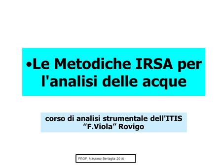PROF. Massimo Bertaglia 2016 Le Metodiche IRSA per l'analisi delle acque corso di analisi strumentale dell'ITIS “F.Viola” Rovigo.