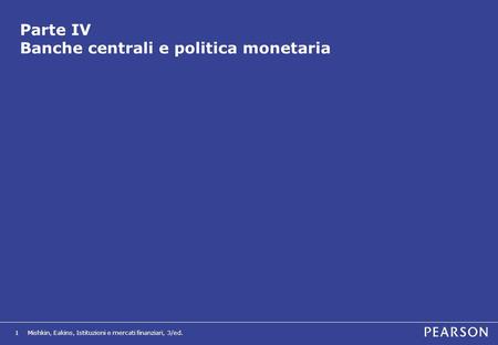 Mishkin, Eakins, Istituzioni e mercati finanziari, 3/ed.1 Parte IV Banche centrali e politica monetaria.