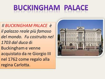 Il BUCKINGHAM PALACE è il palazzo reale più famoso del mondo. Fu costruito nel 1703 dal duca di Buckingham e venne acquistato da re Giorgio III nel 1762.