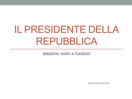 IL PRESIDENTE DELLA REPUBBLICA elezione ruolo e funzioni Maria Herta Palomba.
