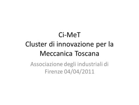 Ci-MeT Cluster di innovazione per la Meccanica Toscana Associazione degli industriali di Firenze 04/04/2011.