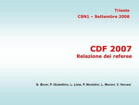 CDF 2007 Relazione dei referee G. Bruni, P. Giubellino, L. Lista, P. Morettini, L. Moroni, V. Vercesi Trieste CSN1 – Settembre 2006.
