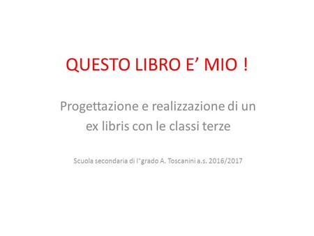 QUESTO LIBRO E’ MIO ! Progettazione e realizzazione di un ex libris con le classi terze Scuola secondaria di I°grado A. Toscanini a.s. 2016/2017.