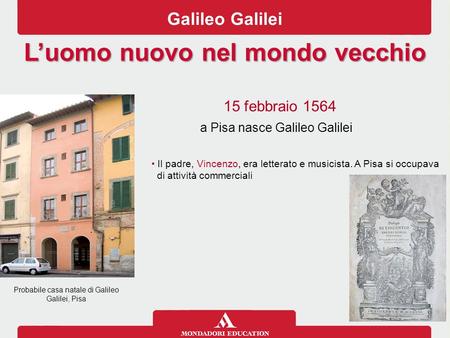 Galileo Galilei L’uomo nuovo nel mondo vecchio Probabile casa natale di Galileo Galilei, Pisa 15 febbraio 1564 a Pisa nasce Galileo Galilei Il padre, Vincenzo,