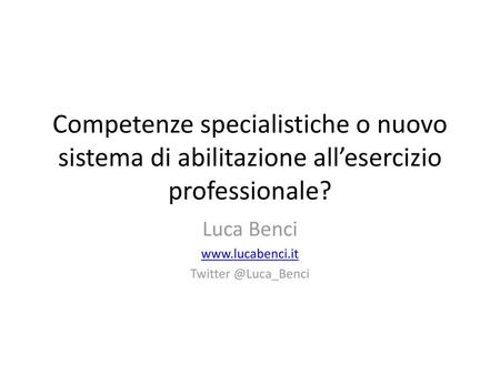 Luca Benci www.lucabenci.it Twitter @Luca_Benci Competenze specialistiche o nuovo sistema di abilitazione all’esercizio professionale? Luca Benci www.lucabenci.it.