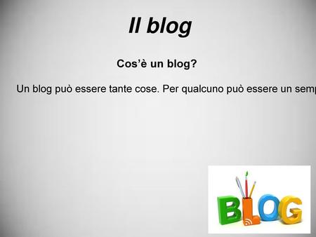 Il blog Cos’è un blog? Un blog può essere tante cose. Per qualcuno può essere un semplice modo di sfogarsi, per altri un modo per esprimere la propria.