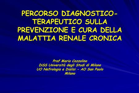 PERCORSO DIAGNOSTICO-TERAPEUTICO SULLA PREVENZIONE E CURA DELLA MALATTIA RENALE CRONICA Prof Mario Cozzolino DiSS Università degli Studi di Milano UO.