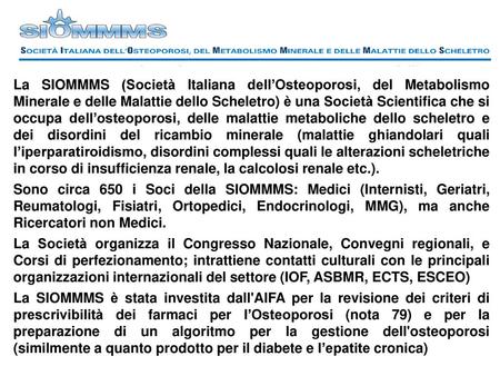 La SIOMMMS (Società Italiana dell’Osteoporosi, del Metabolismo Minerale e delle Malattie dello Scheletro) è una Società Scientifica che si occupa dell’osteoporosi,