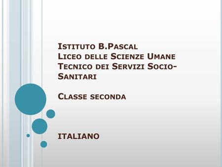 Istituto B.Pascal Liceo delle Scienze Umane Tecnico dei Servizi Socio-Sanitari Classe seconda ITALIANO.