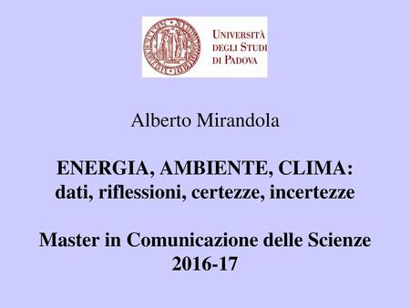 Alberto Mirandola ENERGIA, AMBIENTE, CLIMA: dati, riflessioni, certezze, incertezze Master in Comunicazione delle Scienze 2016-17.