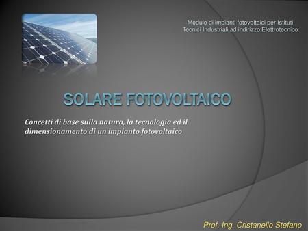 Modulo di impianti fotovoltaici per Istituti Tecnici Industriali ad indirizzo Elettrotecnico SOLARE FOTOVOLTAICO Concetti di base sulla natura, la tecnologia.