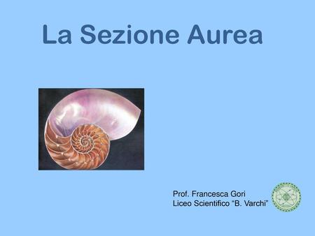 La Sezione Aurea Prof. Francesca Gori Liceo Scientifico “B. Varchi”