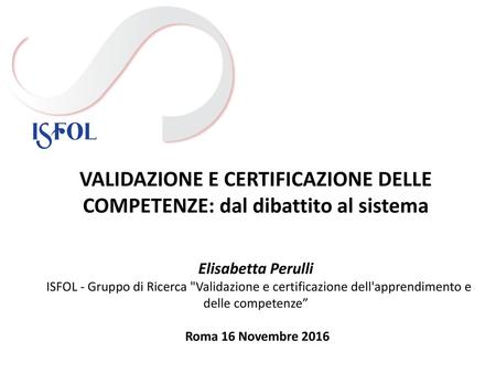 VALIDAZIONE E CERTIFICAZIONE DELLE COMPETENZE: dal dibattito al sistema Elisabetta Perulli ISFOL - Gruppo di Ricerca Validazione e certificazione dell'apprendimento.